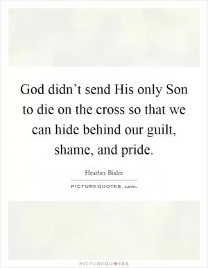 God didn’t send His only Son to die on the cross so that we can hide behind our guilt, shame, and pride Picture Quote #1