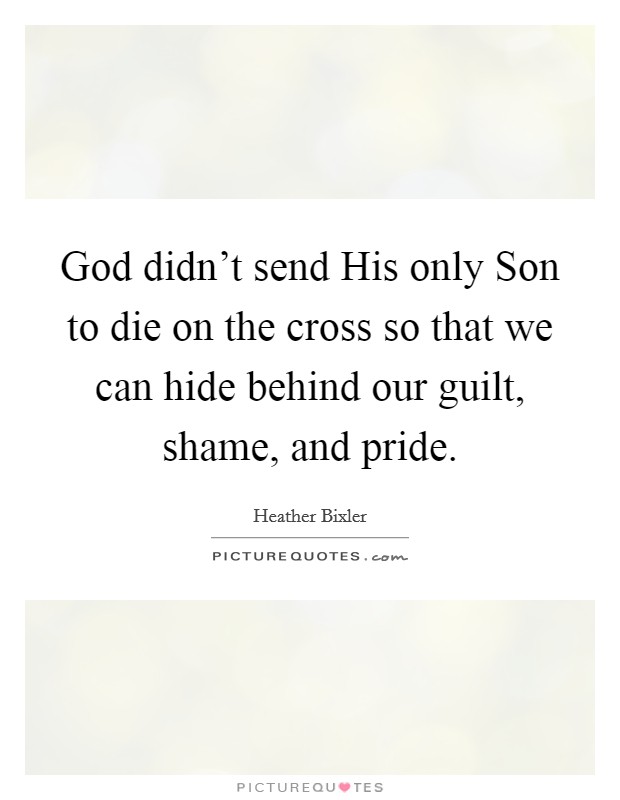 God didn't send His only Son to die on the cross so that we can hide behind our guilt, shame, and pride. Picture Quote #1