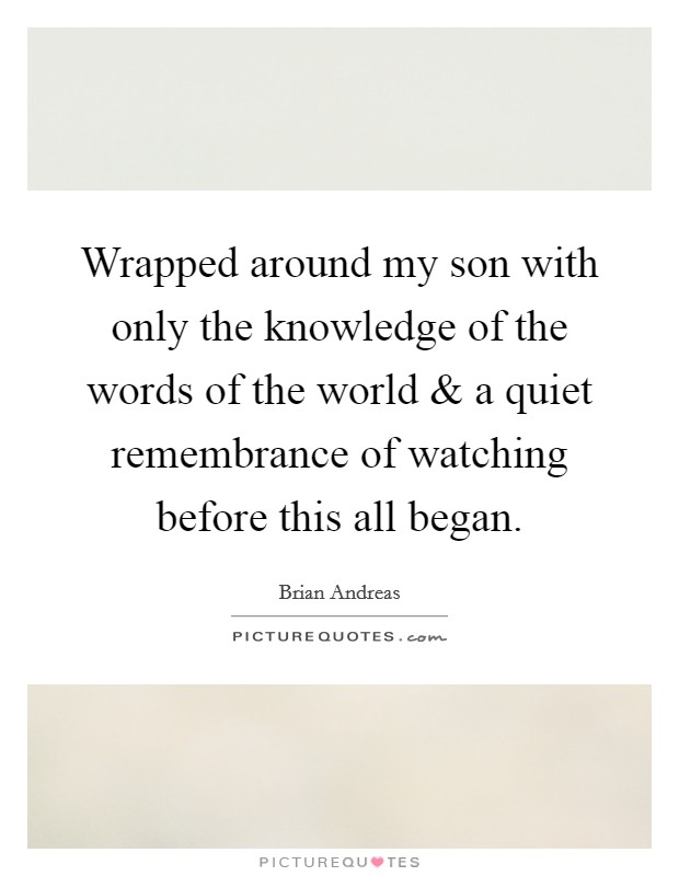 Wrapped around my son with only the knowledge of the words of the world and a quiet remembrance of watching before this all began. Picture Quote #1