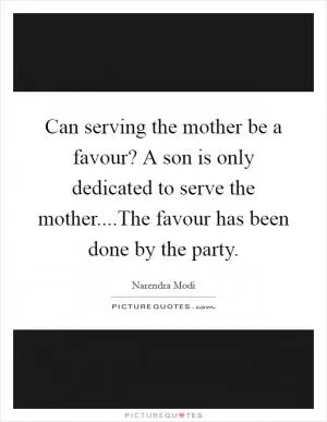 Can serving the mother be a favour? A son is only dedicated to serve the mother....The favour has been done by the party Picture Quote #1
