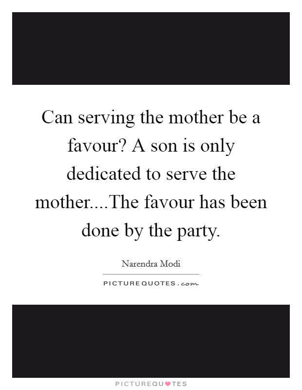 Can serving the mother be a favour? A son is only dedicated to serve the mother....The favour has been done by the party. Picture Quote #1