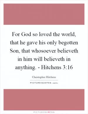 For God so loved the world, that he gave his only begotten Son, that whosoever believeth in him will believeth in anything. - Hitchens 3:16 Picture Quote #1