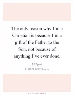 The only reason why I’m a Christian is because I’m a gift of the Father to the Son, not because of anything I’ve ever done Picture Quote #1