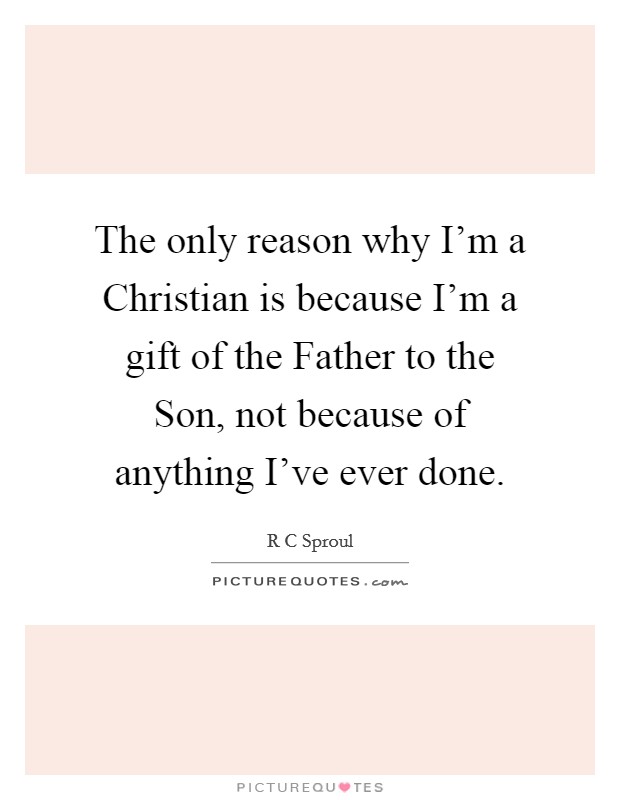 The only reason why I'm a Christian is because I'm a gift of the Father to the Son, not because of anything I've ever done. Picture Quote #1