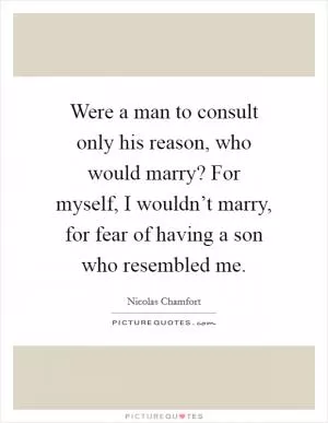 Were a man to consult only his reason, who would marry? For myself, I wouldn’t marry, for fear of having a son who resembled me Picture Quote #1