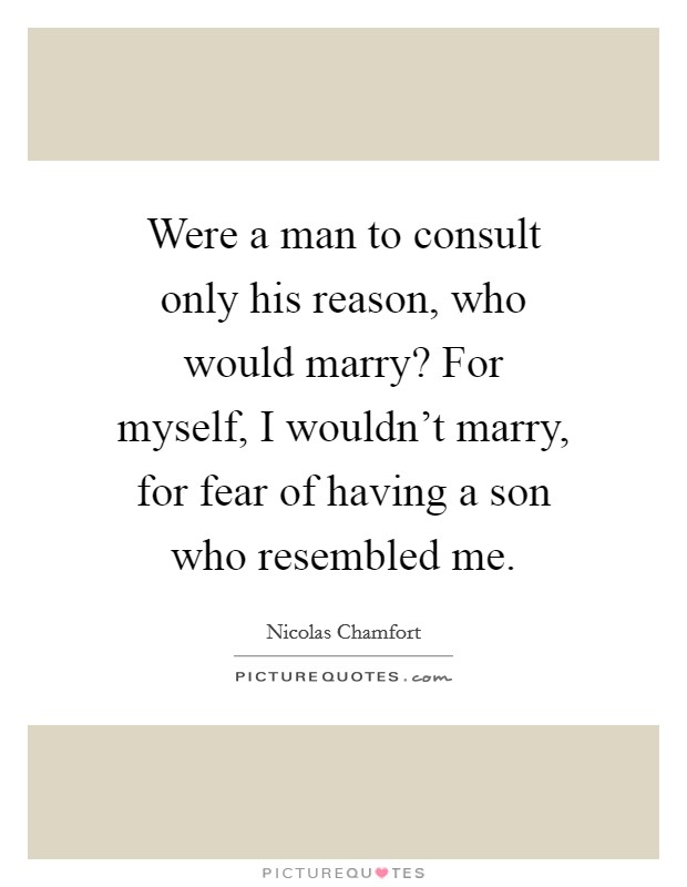 Were a man to consult only his reason, who would marry? For myself, I wouldn't marry, for fear of having a son who resembled me. Picture Quote #1