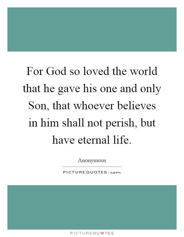 For God so loved the world that he gave his one and only Son, that whoever believes in him shall not perish, but have eternal life. Picture Quote #1