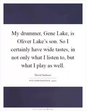 My drummer, Gene Lake, is Oliver Lake’s son. So I certainly have wide tastes, in not only what I listen to, but what I play as well Picture Quote #1
