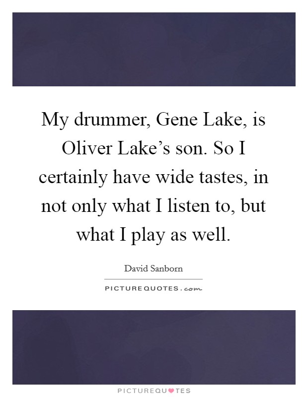 My drummer, Gene Lake, is Oliver Lake's son. So I certainly have wide tastes, in not only what I listen to, but what I play as well. Picture Quote #1