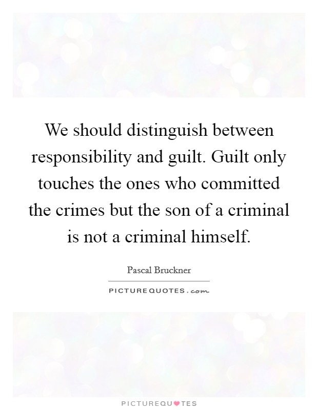 We should distinguish between responsibility and guilt. Guilt only touches the ones who committed the crimes but the son of a criminal is not a criminal himself. Picture Quote #1
