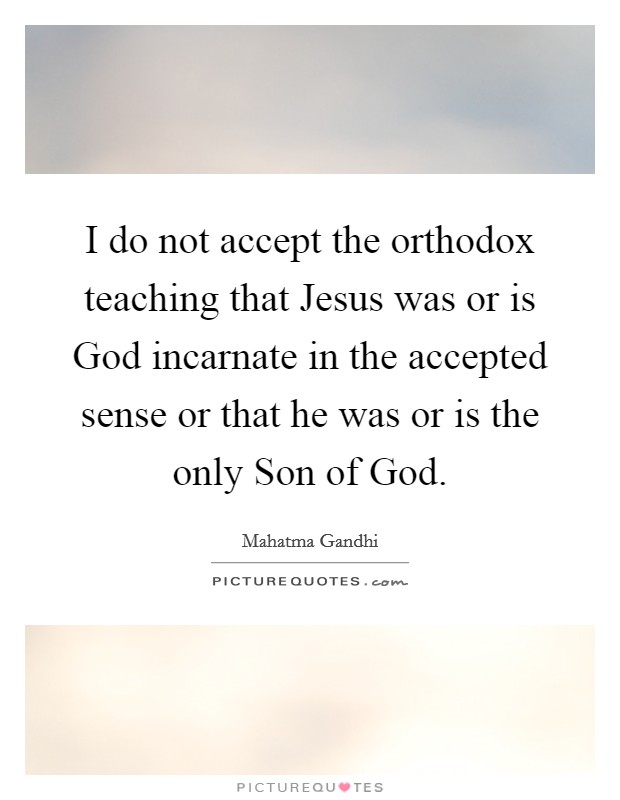 I do not accept the orthodox teaching that Jesus was or is God incarnate in the accepted sense or that he was or is the only Son of God. Picture Quote #1