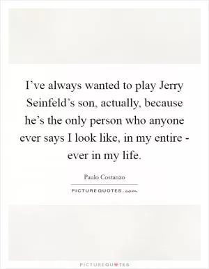 I’ve always wanted to play Jerry Seinfeld’s son, actually, because he’s the only person who anyone ever says I look like, in my entire - ever in my life Picture Quote #1