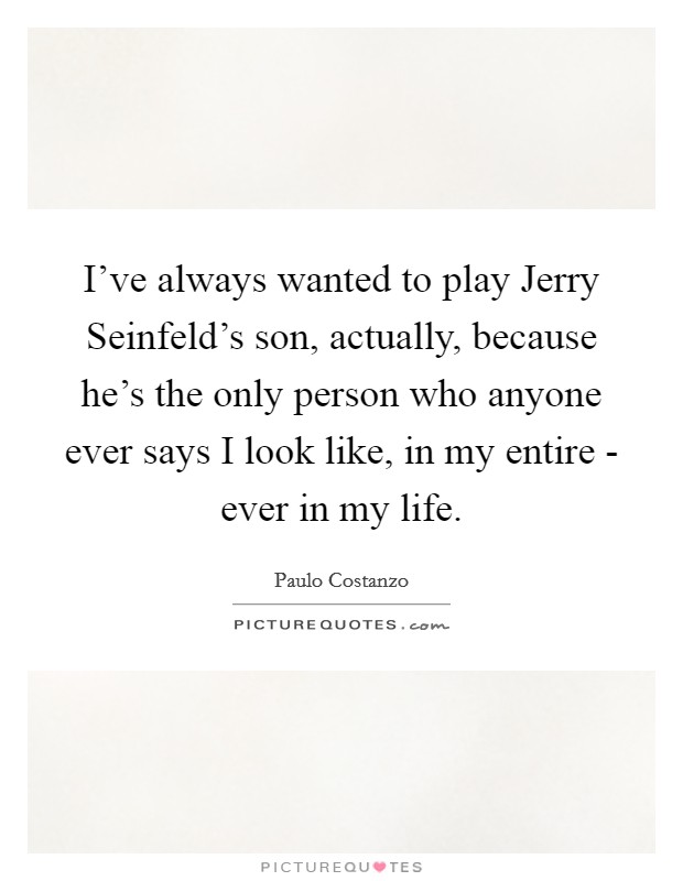 I've always wanted to play Jerry Seinfeld's son, actually, because he's the only person who anyone ever says I look like, in my entire - ever in my life. Picture Quote #1