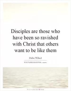 Disciples are those who have been so ravished with Christ that others want to be like them Picture Quote #1