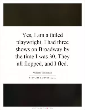 Yes, I am a failed playwright. I had three shows on Broadway by the time I was 30. They all flopped, and I fled Picture Quote #1