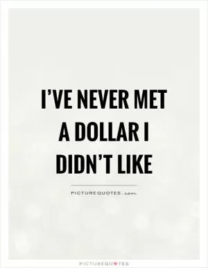 I’ve never met a dollar I didn’t like Picture Quote #1