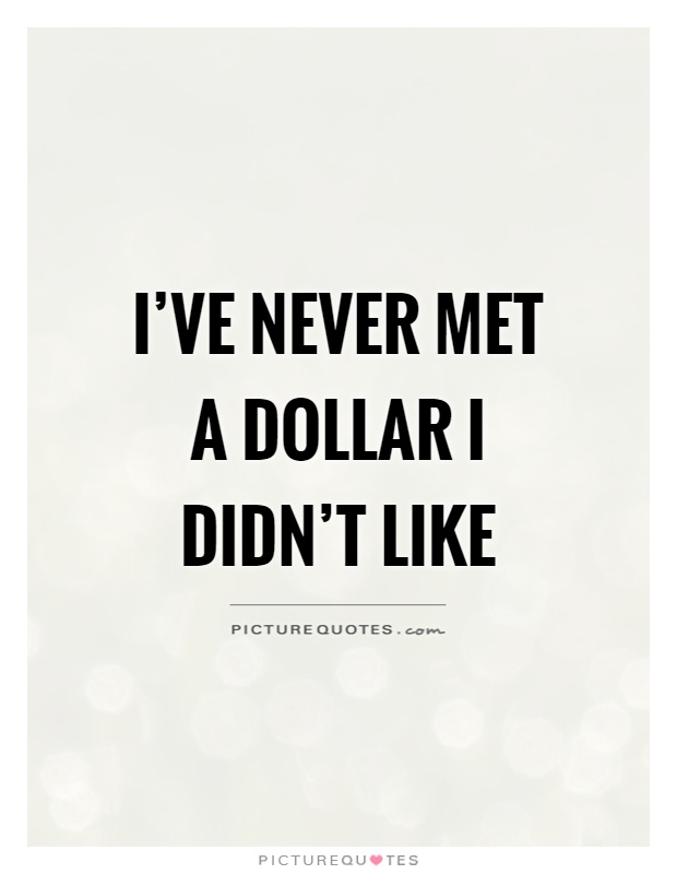 I’ve never met a dollar I didn’t like Picture Quote #1