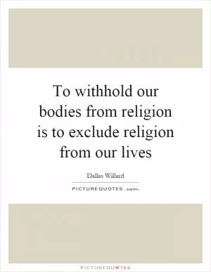 To withhold our bodies from religion is to exclude religion from our lives Picture Quote #1