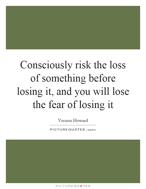 Consciously risk the loss of something before losing it, and you will lose the fear of losing it Picture Quote #1