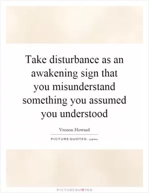 Take disturbance as an awakening sign that you misunderstand something you assumed you understood Picture Quote #1