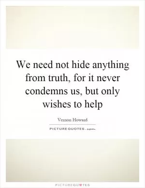 We need not hide anything from truth, for it never condemns us, but only wishes to help Picture Quote #1