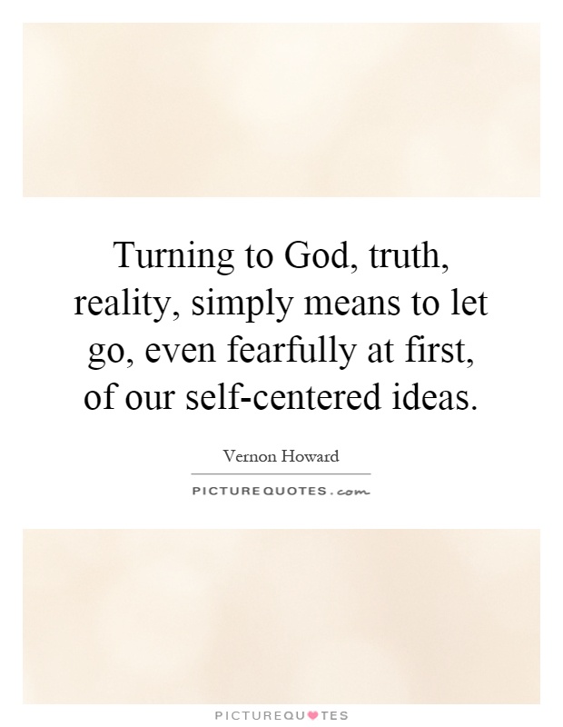 Turning to God, truth, reality, simply means to let go, even fearfully at first, of our self-centered ideas Picture Quote #1