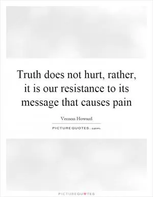 Truth does not hurt, rather, it is our resistance to its message that causes pain Picture Quote #1