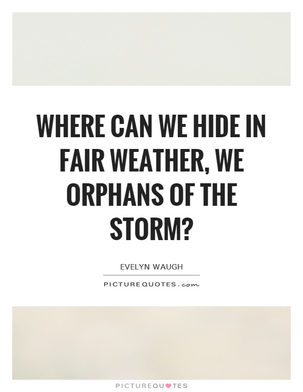 Where can we hide in fair weather, we orphans of the storm? Picture Quote #1