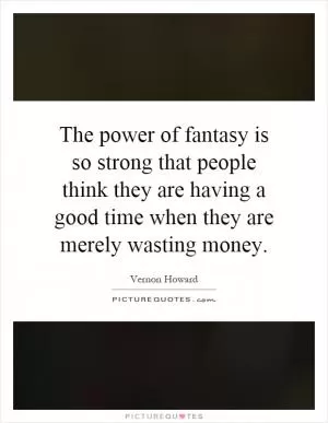 The power of fantasy is so strong that people think they are having a good time when they are merely wasting money Picture Quote #1