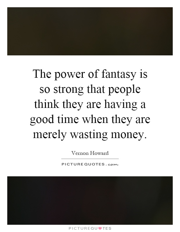 The power of fantasy is so strong that people think they are having a good time when they are merely wasting money Picture Quote #1