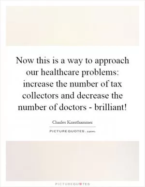 Now this is a way to approach our healthcare problems: increase the number of tax collectors and decrease the number of doctors - brilliant! Picture Quote #1
