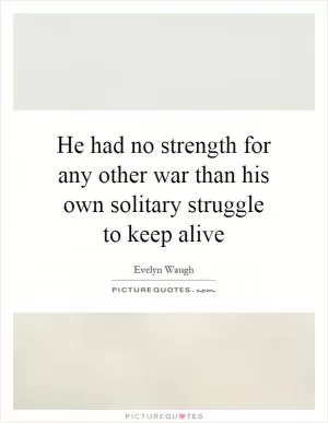 He had no strength for any other war than his own solitary struggle to keep alive Picture Quote #1