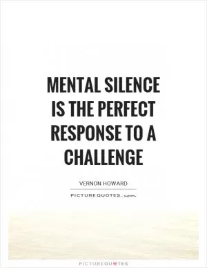 Mental silence is the perfect response to a challenge Picture Quote #1