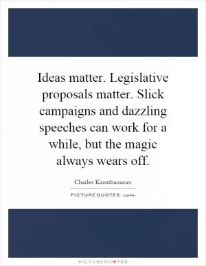 Ideas matter. Legislative proposals matter. Slick campaigns and dazzling speeches can work for a while, but the magic always wears off Picture Quote #1