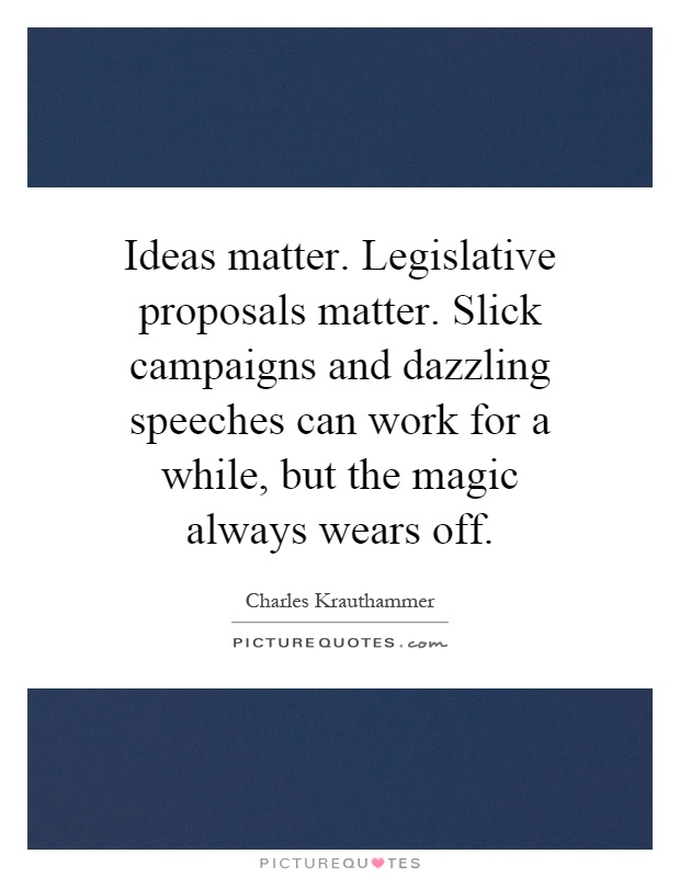 Ideas matter. Legislative proposals matter. Slick campaigns and dazzling speeches can work for a while, but the magic always wears off Picture Quote #1