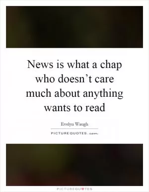 News is what a chap who doesn’t care much about anything wants to read Picture Quote #1