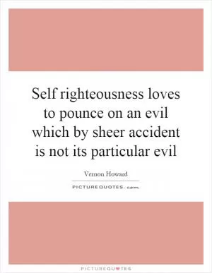Self righteousness loves to pounce on an evil which by sheer accident is not its particular evil Picture Quote #1