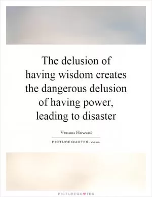 The delusion of having wisdom creates the dangerous delusion of having power, leading to disaster Picture Quote #1