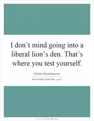 I don’t mind going into a liberal lion’s den. That’s where you test yourself Picture Quote #1