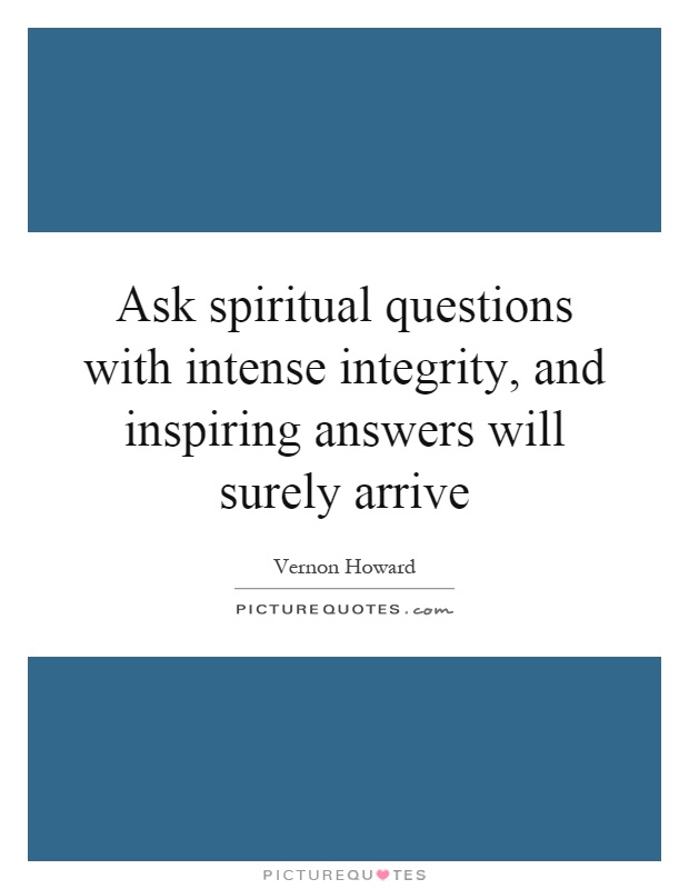 Ask spiritual questions with intense integrity, and inspiring answers will surely arrive Picture Quote #1