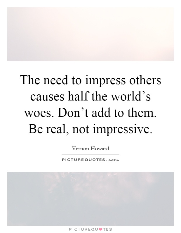 The need to impress others causes half the world's woes. Don't add to them. Be real, not impressive Picture Quote #1