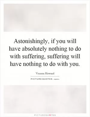 Astonishingly, if you will have absolutely nothing to do with suffering, suffering will have nothing to do with you Picture Quote #1