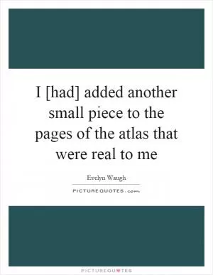 I [had] added another small piece to the pages of the atlas that were real to me Picture Quote #1