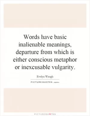 Words have basic inalienable meanings, departure from which is either conscious metaphor or inexcusable vulgarity Picture Quote #1