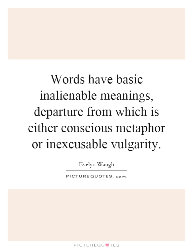 Words have basic inalienable meanings, departure from which is either conscious metaphor or inexcusable vulgarity Picture Quote #1