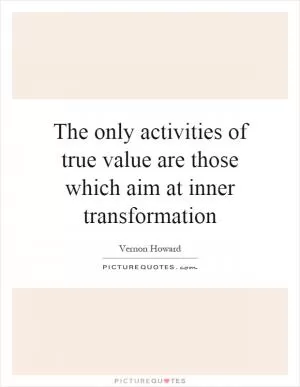 The only activities of true value are those which aim at inner transformation Picture Quote #1