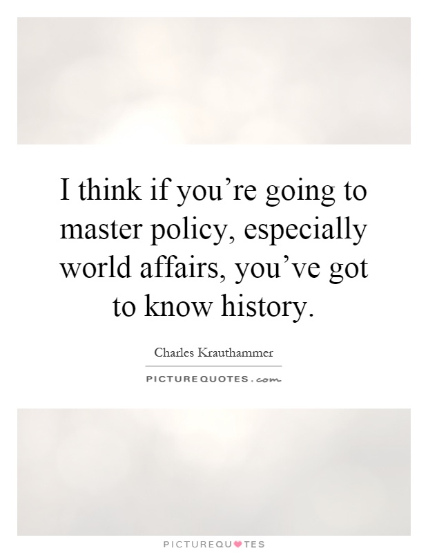 I think if you're going to master policy, especially world affairs, you've got to know history Picture Quote #1