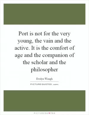 Port is not for the very young, the vain and the active. It is the comfort of age and the companion of the scholar and the philosopher Picture Quote #1
