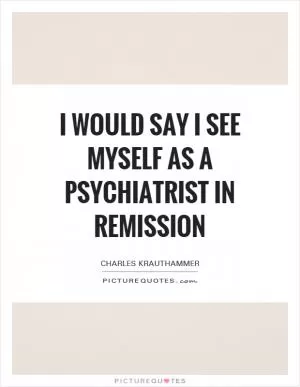 I would say I see myself as a psychiatrist in remission Picture Quote #1