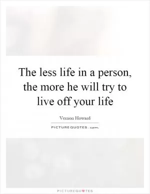 The less life in a person, the more he will try to live off your life Picture Quote #1